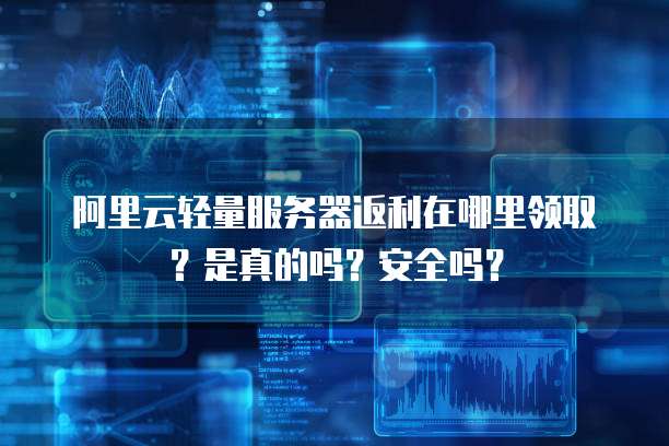 阿里云轻量服务器返利在哪里领取?是真的吗?安全吗?