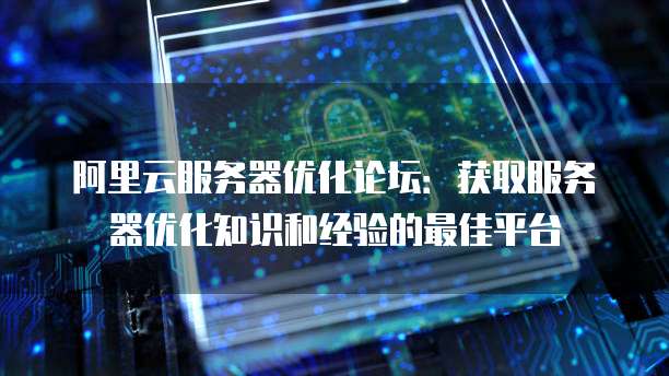 阿里云服务器优化论坛：获取服务器优化知识和经验的最佳平台