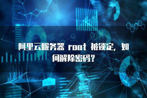 阿里云服务器 root 被锁定,如何解除密码?