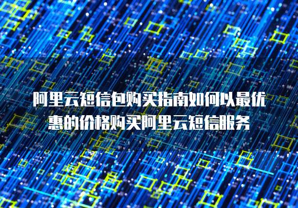 阿里云短信包购买指南如何以最优惠的价格购买阿里云短信服务