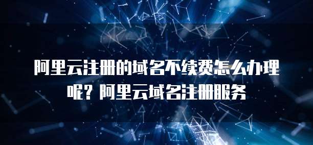阿里云注册的域名不续费怎么办理呢?阿里云域名注册服务