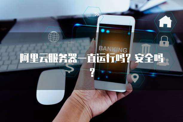 阿里云服务器一直运行吗？安全吗？