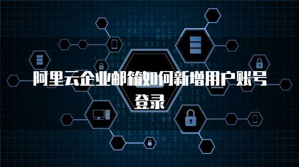 阿里云企业邮箱如何新增用户账号登录