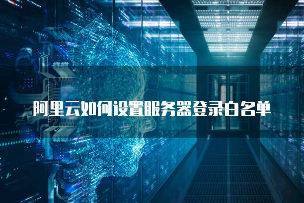 阿里云如何设置服务器登录白名单