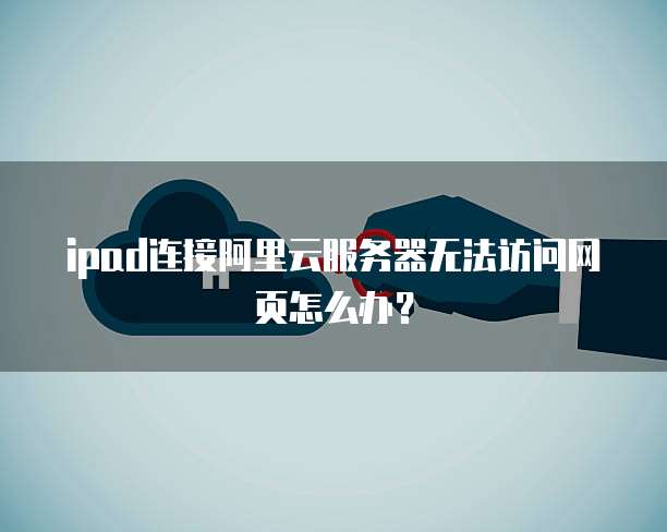 ipad连接阿里云服务器无法访问网页怎么办？