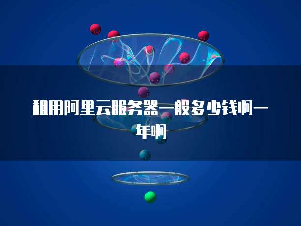 租用阿里云服务器一般多少钱啊一年啊