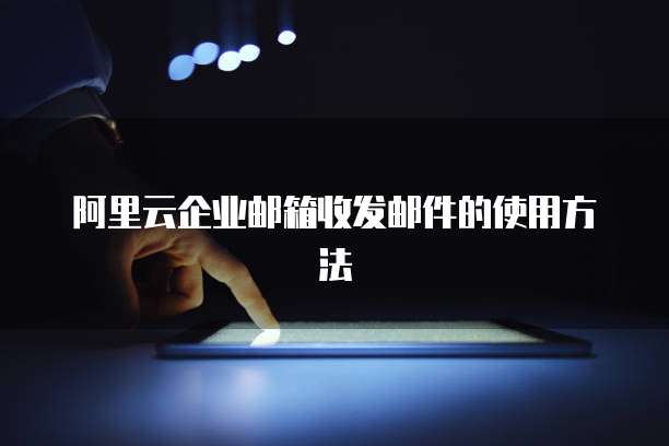 阿里云企业邮箱收发邮件的使用方法
