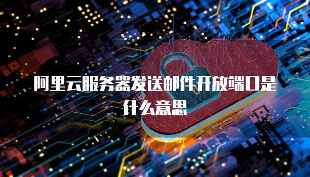 阿里云服务器发送邮件开放端口是什么意思