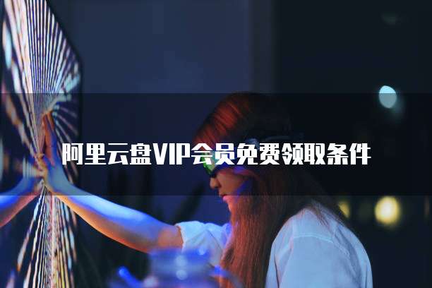 阿里云盘VIP会员免费领取条件