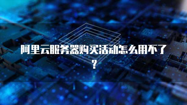 阿里云服务器购买活动怎么用不了?