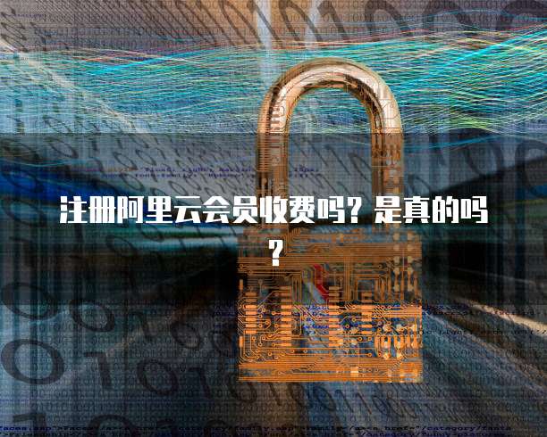注册阿里云会员收费吗?是真的吗?