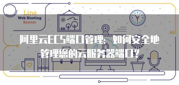 阿里云ECS端口管理:如何安全地管理您的云服务器端口?