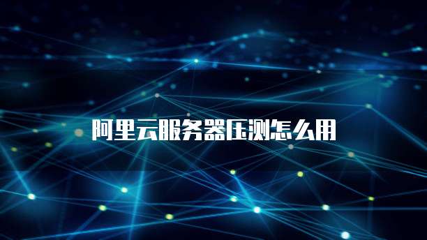 阿里云服务器压测怎么用