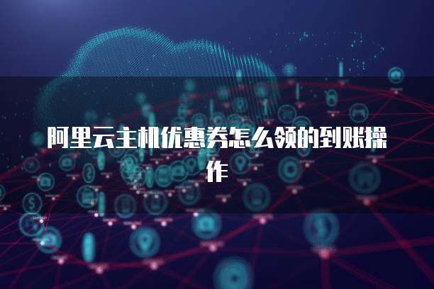 阿里云主机优惠券怎么领的到账操作