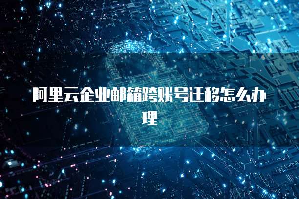 阿里云企业邮箱跨账号迁移怎么办理