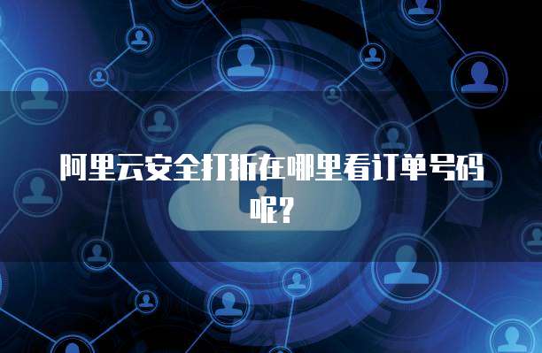 阿里云安全打折在哪里看订单号码呢?