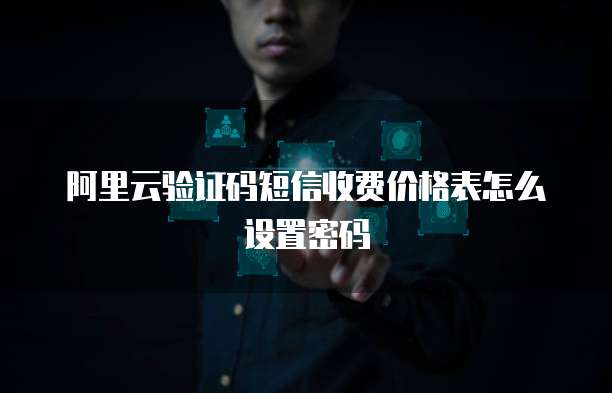 阿里云验证码短信收费价格表怎么设置密码