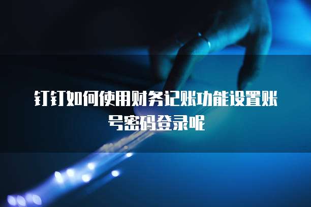 钉钉如何使用财务记账功能设置账号密码登录呢