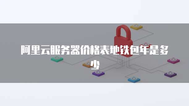 阿里云服务器价格表地铁包年是多少