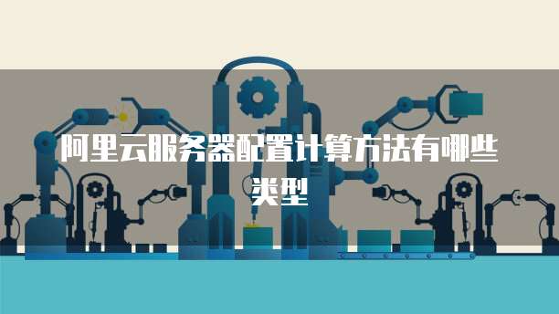 阿里云服务器配置计算方法有哪些类型