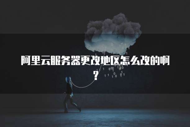 阿里云服务器更改地区怎么改的啊?