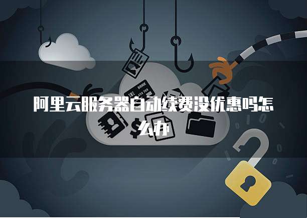 阿里云服务器自动续费没优惠吗怎么办