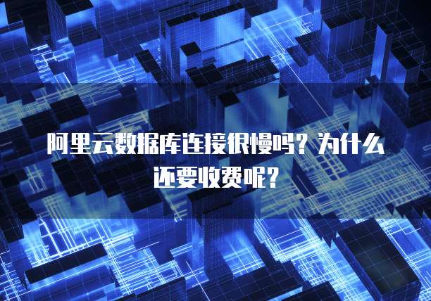 阿里云数据库连接很慢吗?为什么还要收费呢?
