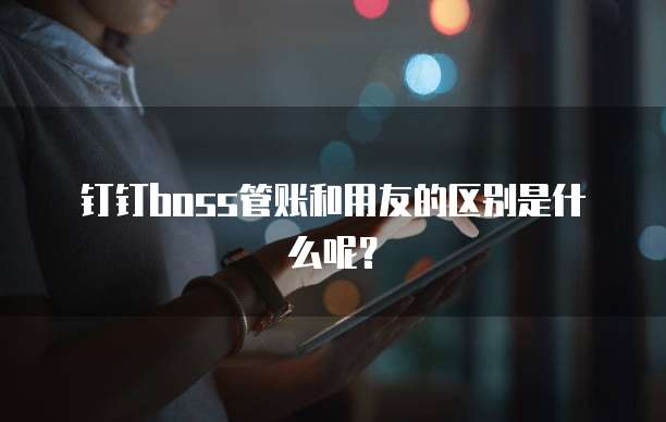 钉钉boss管账和用友的区别是什么呢?