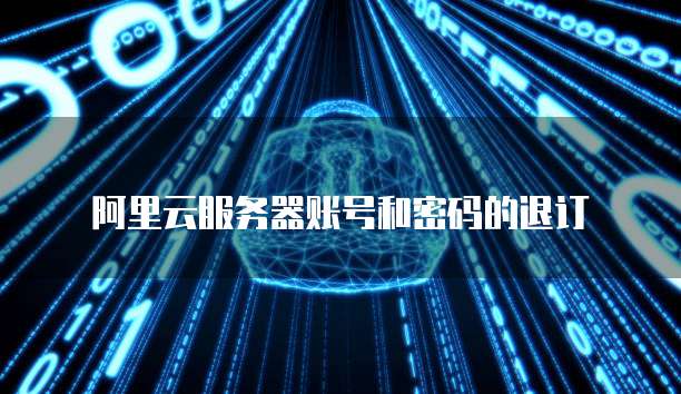 阿里云服务器账号和密码的退订