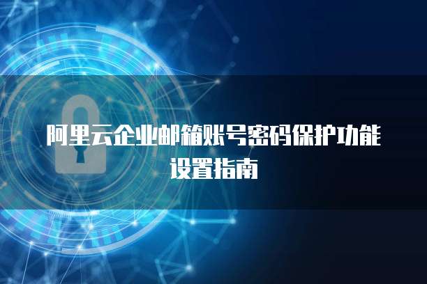 阿里云企业邮箱账号密码保护功能设置指南