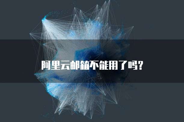 阿里云邮箱不能用了吗？
