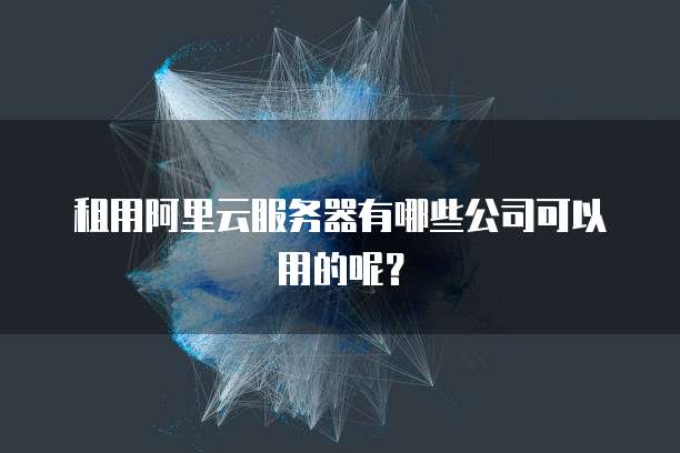 租用阿里云服务器有哪些公司可以用的呢?