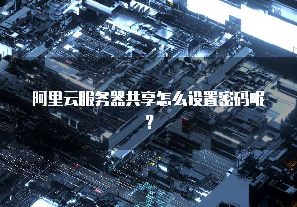 阿里云服务器共享怎么设置密码呢?