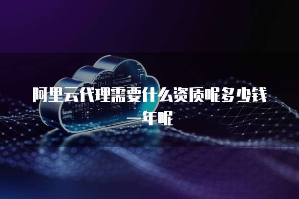 阿里云代理需要什么资质呢多少钱一年呢