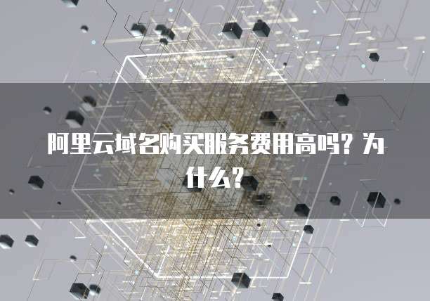 阿里云域名购买服务费用高吗?为什么?