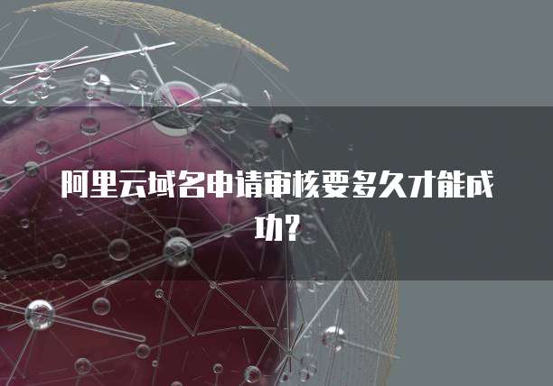 阿里云域名申请审核要多久才能成功？