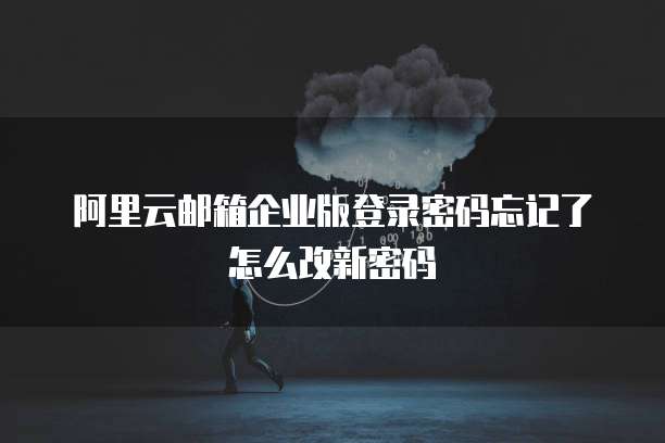 阿里云邮箱企业版登录密码忘记了怎么改新密码