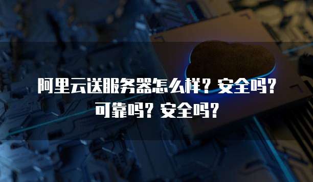 阿里云送服务器怎么样？安全吗？可靠吗？安全吗？
