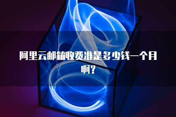 阿里云邮箱收费准是多少钱一个月啊?