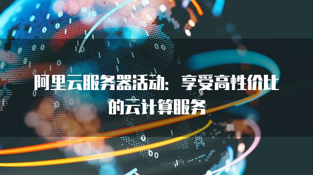阿里云服务器活动:享受高性价比的云计算服务