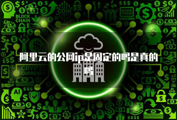 阿里云的公网ip是固定的吗是真的吗