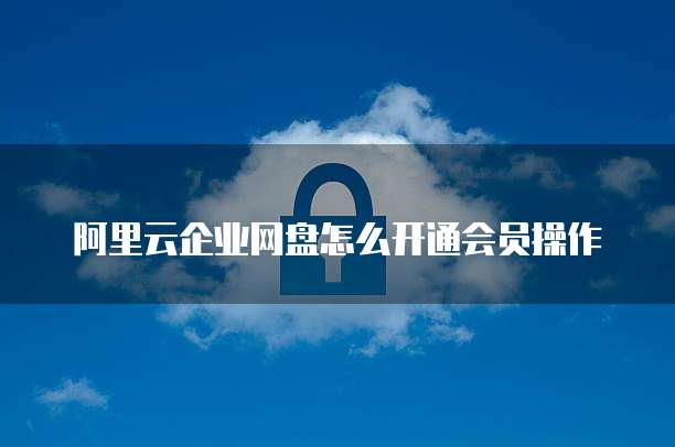 阿里云企业网盘怎么开通会员操作