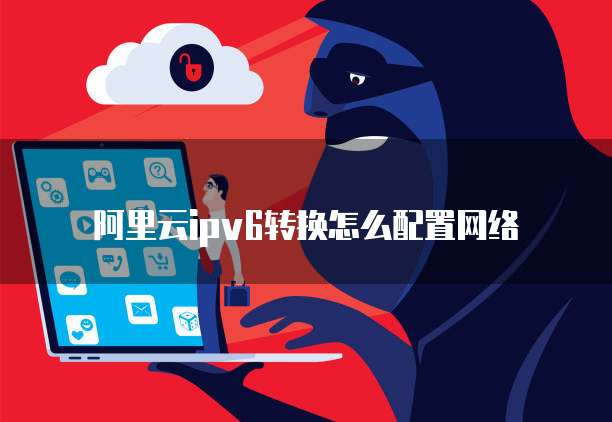 阿里云ipv6转换怎么配置网络