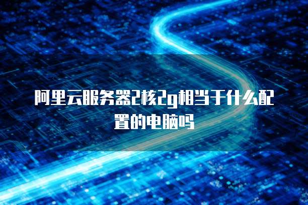 阿里云服务器2核2g相当于什么配置的电脑吗