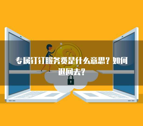 专属钉钉服务费是什么意思?如何退回去?