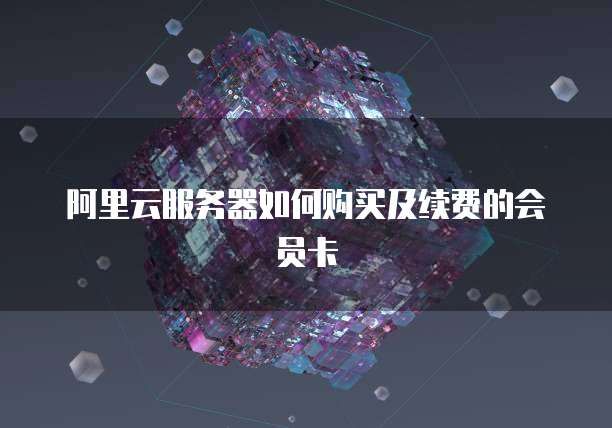 阿里云服务器如何购买及续费的会员卡