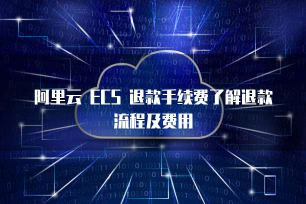 阿里云 ECS 退款手续费了解退款流程及费用