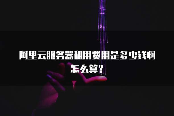 阿里云服务器租用费用是多少钱啊怎么算?