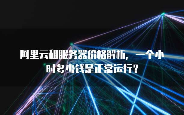 阿里云租服务器价格解析,一个小时多少钱是正常运行?