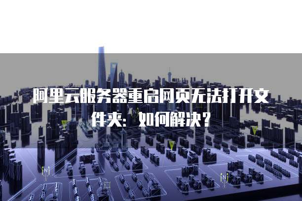 阿里云服务器重启网页无法打开文件夹：如何解决？